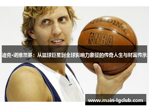 迪克·诺维茨基：从篮球巨星到全球影响力象征的传奇人生与财富传承