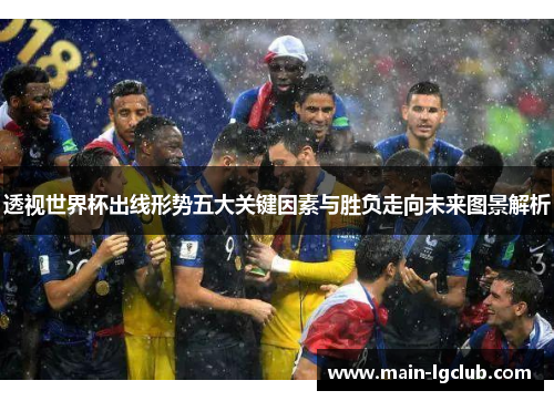 透视世界杯出线形势五大关键因素与胜负走向未来图景解析