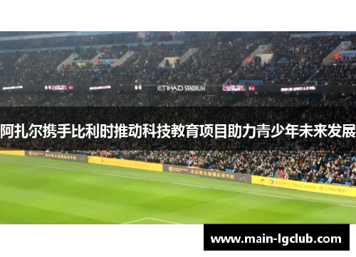 阿扎尔携手比利时推动科技教育项目助力青少年未来发展