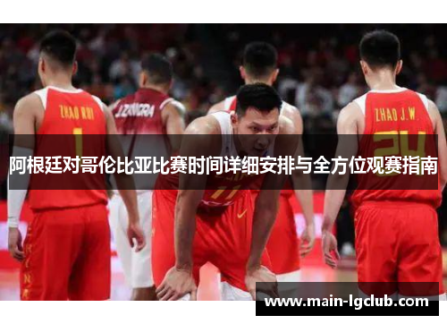 阿根廷对哥伦比亚比赛时间详细安排与全方位观赛指南