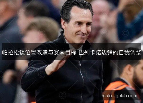 帕拉松谈位置改造与赛季目标 巴列卡诺边锋的自我调整 帕拉松谈位置改造与赛季目标 巴列卡诺边锋的自我调整