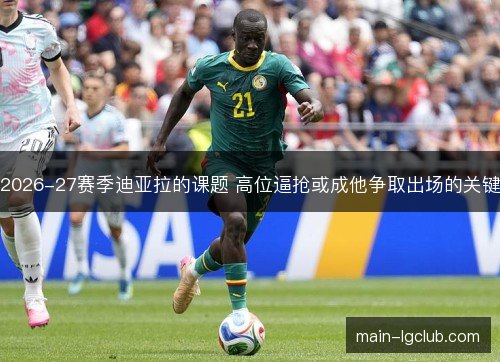 2026-27赛季迪亚拉的课题 高位逼抢或成他争取出场的关键 2026-27赛季迪亚拉的课题 高位逼抢或成他争取出场的关键